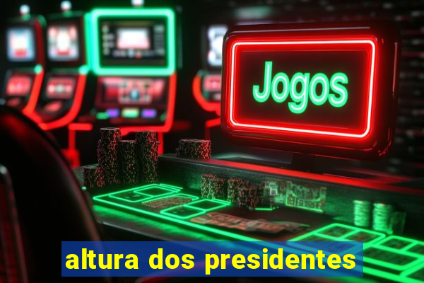 altura dos presidentes